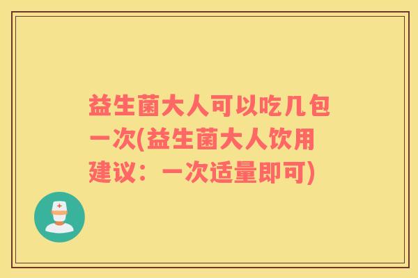 益生菌大人可以吃几包一次(益生菌大人饮用建议：一次适量即可)