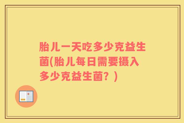 胎儿一天吃多少克益生菌(胎儿每日需要摄入多少克益生菌？)