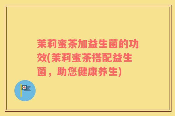 茉莉蜜茶加益生菌的功效(茉莉蜜茶搭配益生菌，助您健康养生)