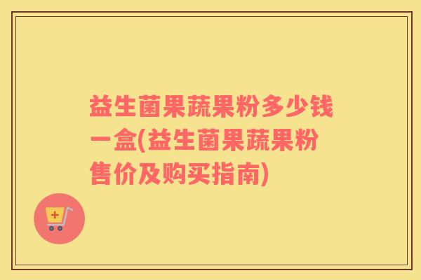 益生菌果蔬果粉多少钱一盒(益生菌果蔬果粉售价及购买指南) 益生菌果蔬果粉多少钱一盒(益生菌果蔬果粉售价及购买指南)