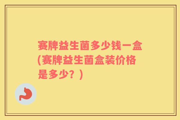 赛牌益生菌多少钱一盒(赛牌益生菌盒装价格是多少？)
