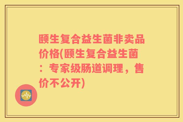 颐生复合益生菌非卖品价格(颐生复合益生菌：专家级肠道调理，售价不公开)
