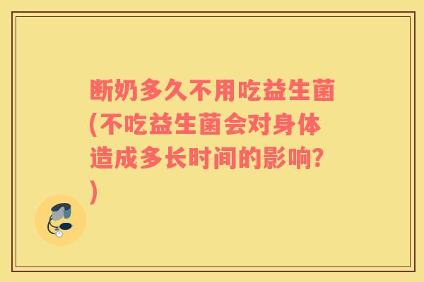 断奶多久不用吃益生菌(不吃益生菌会对身体造成多长时间的影响？)