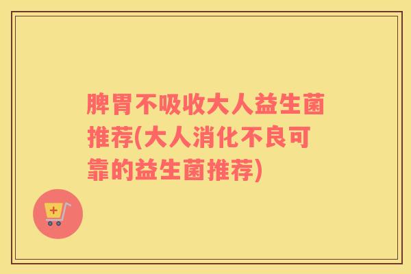 脾胃不吸收大人益生菌推荐(大人消化不良可靠的益生菌推荐)
