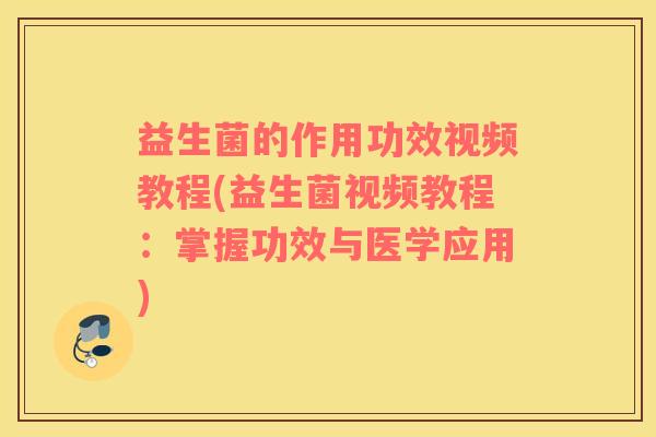 益生菌的作用功效视频教程(益生菌视频教程:掌握功效与医学应用) 益生菌的作用功效视频教程(益生菌视频教程:掌握功效与医学应用)