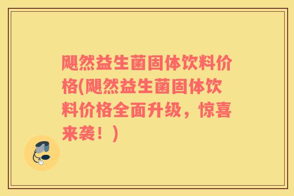 飓然益生菌固体饮料价格(飓然益生菌固体饮料价格全面升级，惊喜来袭！)