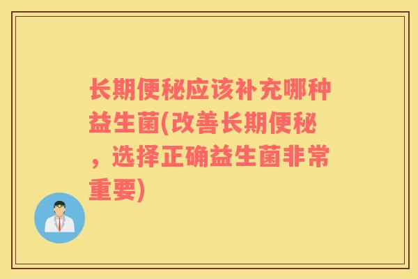 长期便秘应该补充哪种益生菌(改善长期便秘，选择正确益生菌非常重要)