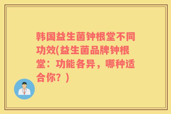 韩国益生菌钟根堂不同功效(益生菌品牌钟根堂：功能各异，哪种适合你？)