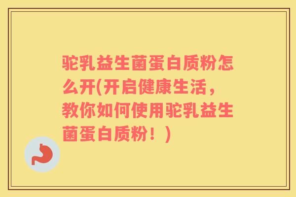 驼乳益生菌蛋白质粉怎么开(开启健康生活，教你如何使用驼乳益生菌蛋白质粉！)