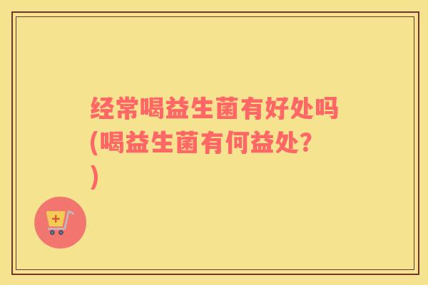 经常喝益生菌有好处吗(喝益生菌有何益处？)