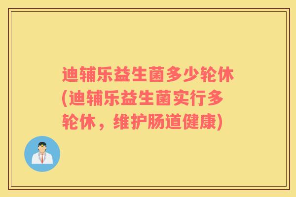 迪辅乐益生菌多少轮休(迪辅乐益生菌实行多轮休，维护肠道健康)