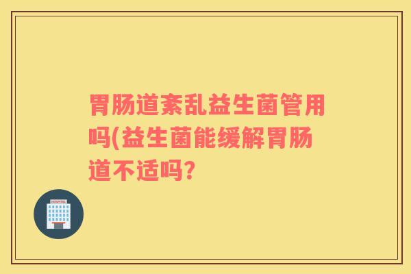 胃肠道紊乱益生菌管用吗(益生菌能缓解胃肠道不适吗？