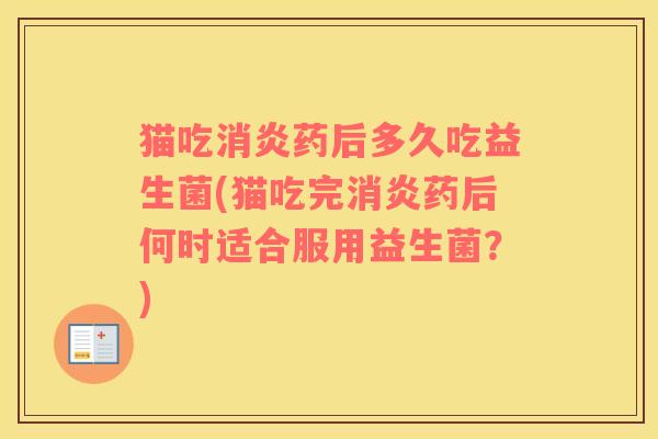 猫吃消炎药后多久吃益生菌(猫吃完消炎药后何时适合服用益生菌？)