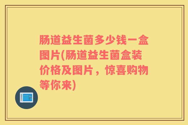 肠道益生菌多少钱一盒图片(肠道益生菌盒装价格及图片，惊喜购物等你来)