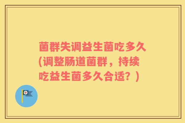 菌群失调益生菌吃多久(调整肠道菌群，持续吃益生菌多久合适？)