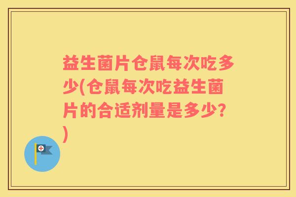 益生菌片仓鼠每次吃多少(仓鼠每次吃益生菌片的合适剂量是多少?) 益生菌片仓鼠每次吃多少(仓鼠每次吃益生菌片的合适剂量是多少?)