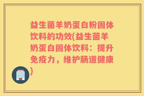益生菌羊奶蛋白粉固体饮料的功效(益生菌羊奶蛋白固体饮料：提升免疫力，维护肠道健康)