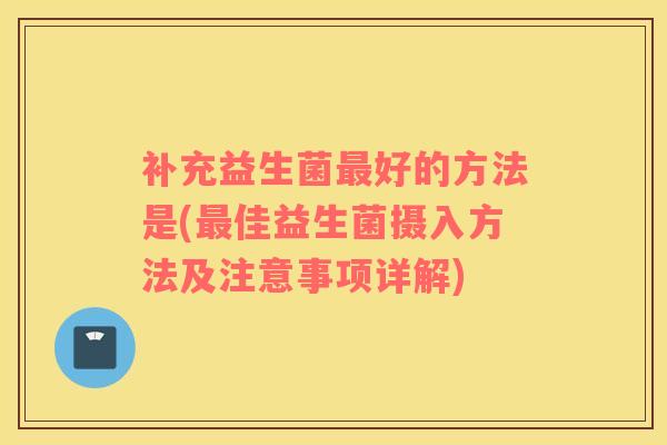 补充益生菌最好的方法是(最佳益生菌摄入方法及注意事项详解)