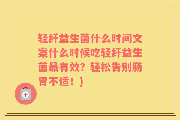 轻纤益生菌什么时间文案什么时候吃轻纤益生菌最有效？轻松告别肠胃不适！)