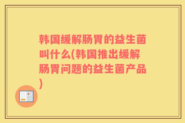 韩国缓解肠胃的益生菌叫什么(韩国推出缓解肠胃问题的益生菌产品)
