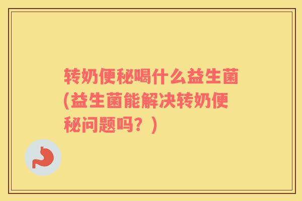 转奶便秘喝什么益生菌(益生菌能解决转奶便秘问题吗？)