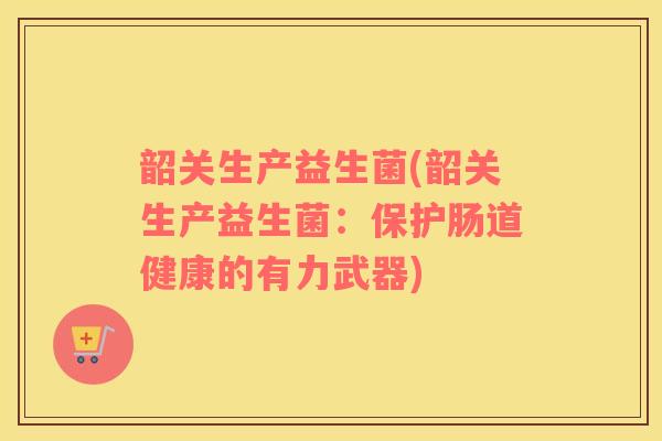 韶关生产益生菌(韶关生产益生菌：保护肠道健康的有力武器)