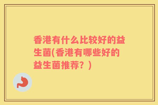 香港有什么比较好的益生菌(香港有哪些好的益生菌推荐？)