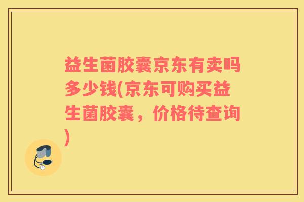 益生菌胶囊京东有卖吗多少钱(京东可购买益生菌胶囊，价格待查询)