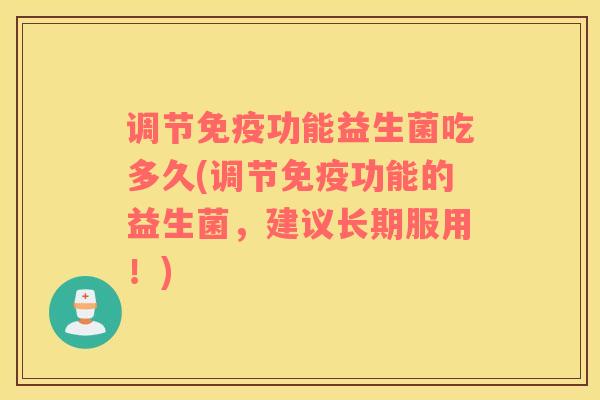 调节免疫功能益生菌吃多久(调节免疫功能的益生菌，建议长期服用！)