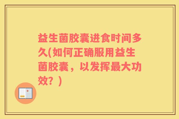 益生菌胶囊进食时间多久(如何正确服用益生菌胶囊，以发挥最大功效？)