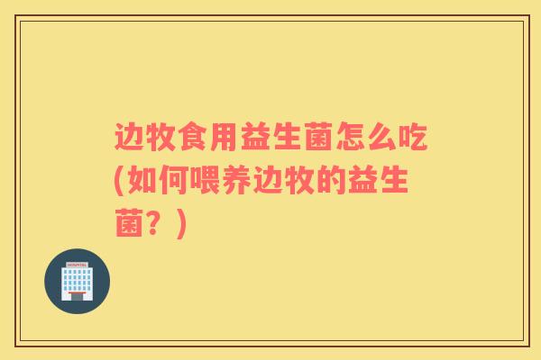 边牧食用益生菌怎么吃(如何喂养边牧的益生菌？)