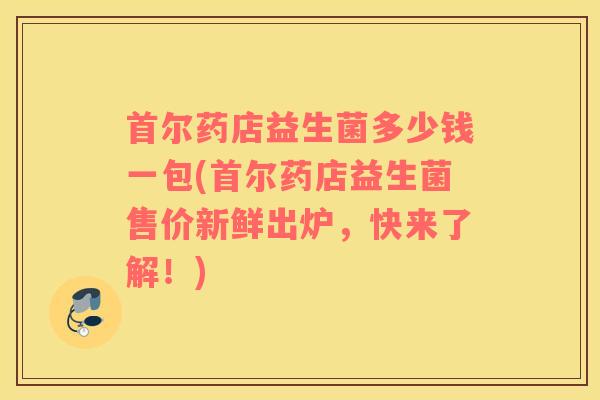 首尔药店益生菌多少钱一包(首尔药店益生菌售价新鲜出炉，快来了解！)