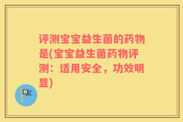 评测宝宝益生菌的药物是(宝宝益生菌药物评测：适用安全，功效明显)