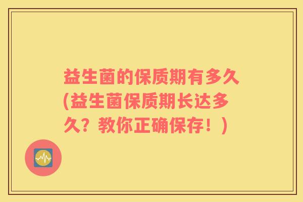 益生菌的保质期有多久(益生菌保质期长达多久？教你正确保存！)