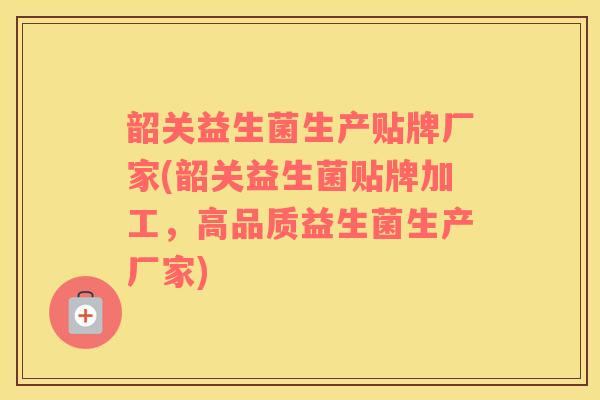 韶关益生菌生产贴牌厂家(韶关益生菌贴牌加工，高品质益生菌生产厂家)