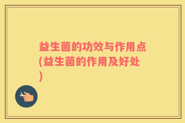 益生菌的功效与作用点(益生菌的作用及好处)