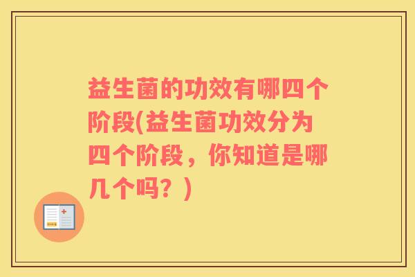 益生菌的功效有哪四个阶段(益生菌功效分为四个阶段,你知道是哪几个吗?) 益生菌的功效有哪四个阶段(益生菌功效分为四个阶段,你知道是哪几个吗?)