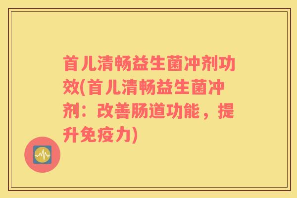 首儿清畅益生菌冲剂功效(首儿清畅益生菌冲剂：改善肠道功能，提升免疫力)
