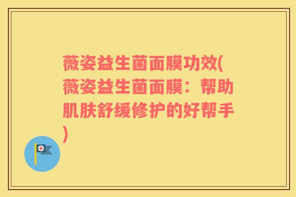 薇姿益生菌面膜功效(薇姿益生菌面膜：帮助肌肤舒缓修护的好帮手)
