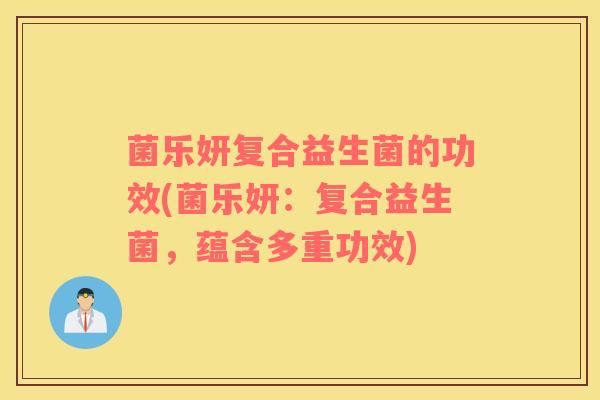 菌乐妍复合益生菌的功效(菌乐妍：复合益生菌，蕴含多重功效)