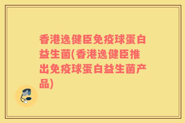 香港逸健臣免疫球蛋白益生菌(香港逸健臣推出免疫球蛋白益生菌产品)