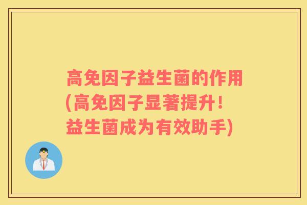 高免因子益生菌的作用(高免因子显著提升！益生菌成为有效助手)