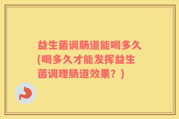 益生菌调肠道能喝多久(喝多久才能发挥益生菌调理肠道效果？)