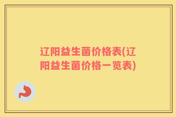 辽阳益生菌价格表(辽阳益生菌价格一览表)