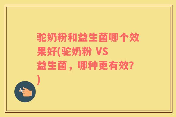 驼奶粉和益生菌哪个效果好(驼奶粉 VS 益生菌，哪种更有效？)