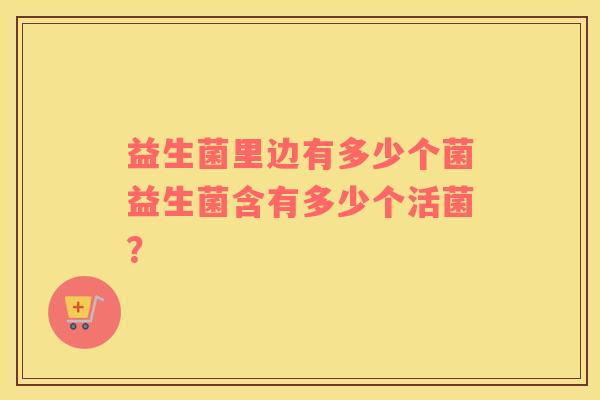 益生菌里边有多少个菌益生菌含有多少个活菌？