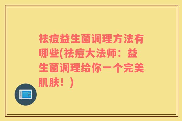 祛痘益生菌调理方法有哪些(祛痘大法师：益生菌调理给你一个完美肌肤！)