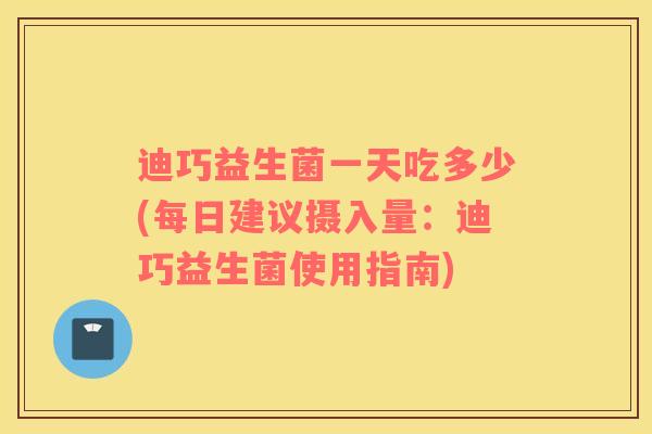 迪巧益生菌一天吃多少(每日建议摄入量：迪巧益生菌使用指南)