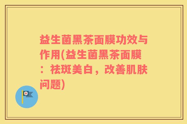 益生菌黑茶面膜功效与作用(益生菌黑茶面膜：祛斑美白，改善肌肤问题)