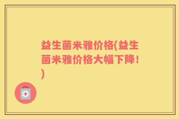 益生菌米雅价格(益生菌米雅价格大幅下降！)